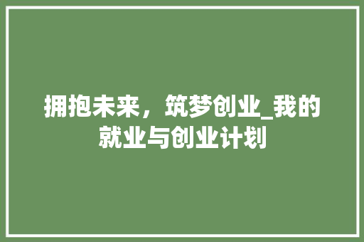 拥抱未来，筑梦创业_我的就业与创业计划