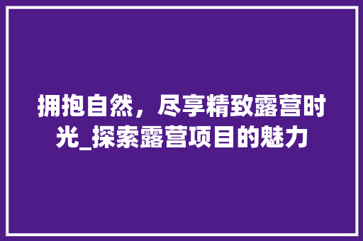 拥抱自然，尽享精致露营时光_探索露营项目的魅力