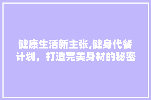 健康生活新主张,健身代餐计划，打造完美身材的秘密武器