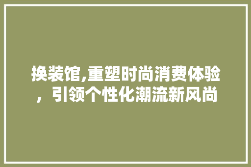 换装馆,重塑时尚消费体验，引领个性化潮流新风尚