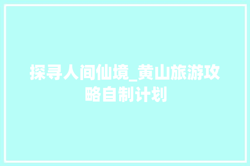 探寻人间仙境_黄山旅游攻略自制计划
