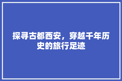 探寻古都西安，穿越千年历史的旅行足迹
