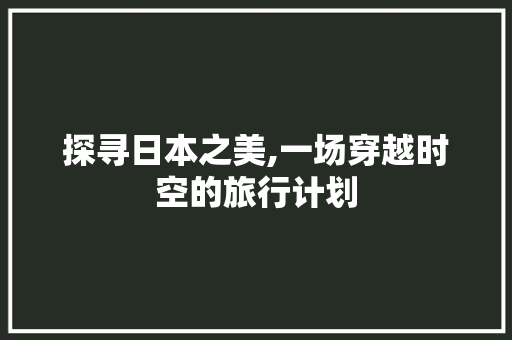 探寻日本之美,一场穿越时空的旅行计划