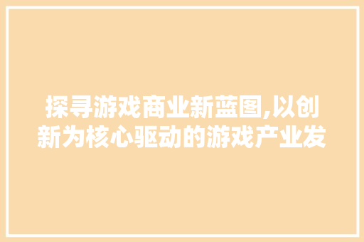 探寻游戏商业新蓝图,以创新为核心驱动的游戏产业发展之路