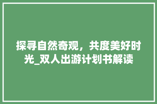 探寻自然奇观，共度美好时光_双人出游计划书解读