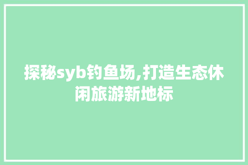 探秘syb钓鱼场,打造生态休闲旅游新地标