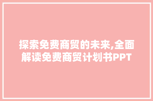 探索免费商贸的未来,全面解读免费商贸计划书PPT