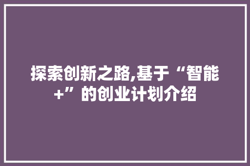 探索创新之路,基于“智能+”的创业计划介绍