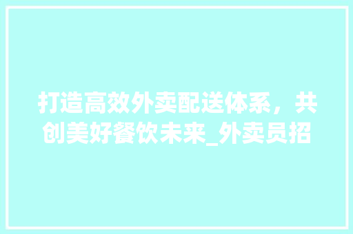 打造高效外卖配送体系，共创美好餐饮未来_外卖员招聘计划详细介绍