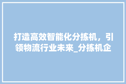 打造高效智能化分拣机，引领物流行业未来_分拣机企业计划详细介绍