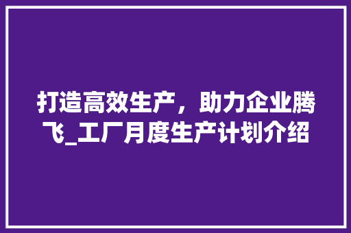 打造高效生产，助力企业腾飞_工厂月度生产计划介绍