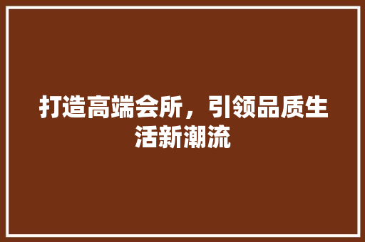 打造高端会所，引领品质生活新潮流