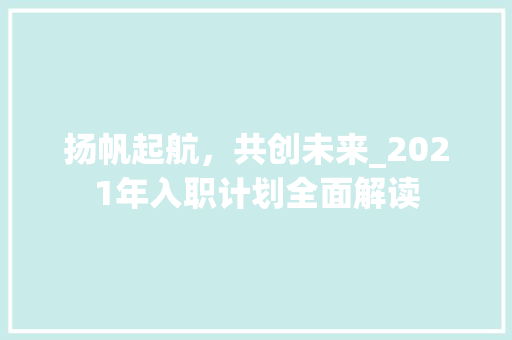 扬帆起航，共创未来_2021年入职计划全面解读
