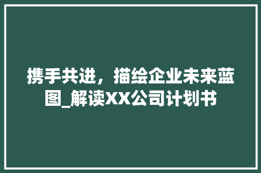 携手共进，描绘企业未来蓝图_解读XX公司计划书