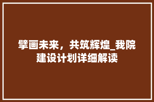 擘画未来，共筑辉煌_我院建设计划详细解读