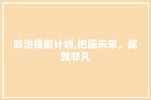 政治提前计划,把握未来，成就非凡
