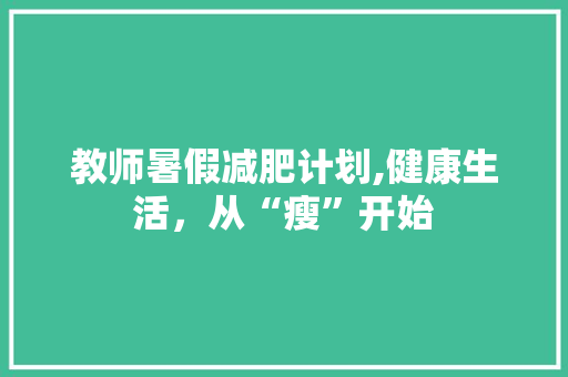 教师暑假减肥计划,健康生活，从“瘦”开始