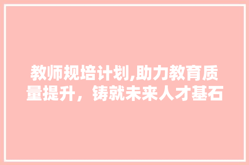 教师规培计划,助力教育质量提升，铸就未来人才基石