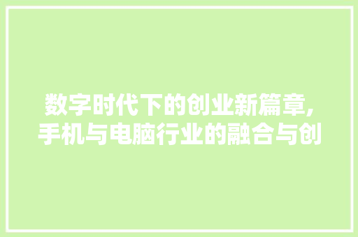 数字时代下的创业新篇章,手机与电脑行业的融合与创新