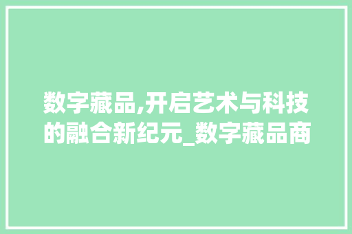 数字藏品,开启艺术与科技的融合新纪元_数字藏品商业计划书解读