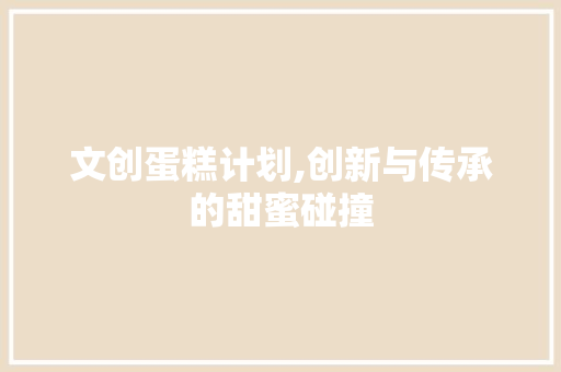 文创蛋糕计划,创新与传承的甜蜜碰撞