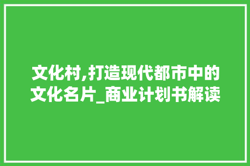 文化村,打造现代都市中的文化名片_商业计划书解读