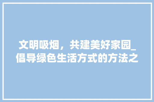 文明吸烟，共建美好家园_倡导绿色生活方式的方法之路