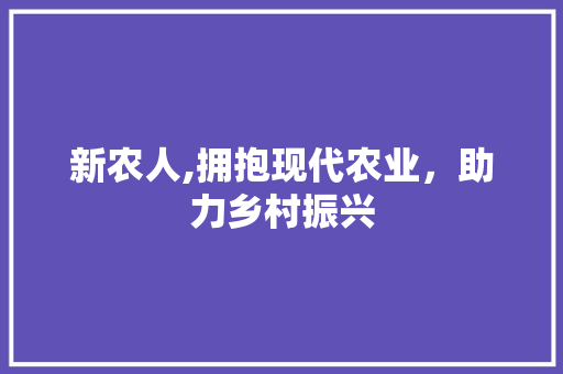 新农人,拥抱现代农业，助力乡村振兴
