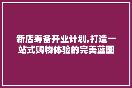 新店筹备开业计划,打造一站式购物体验的完美蓝图 汉字拼音
