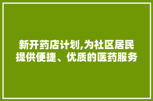 新开药店计划,为社区居民提供便捷、优质的医药服务