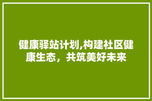 健康驿站计划,构建社区健康生态，共筑美好未来