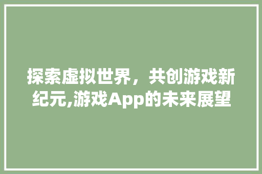 探索虚拟世界，共创游戏新纪元,游戏App的未来展望与规划