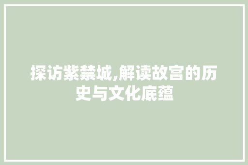 探访紫禁城,解读故宫的历史与文化底蕴
