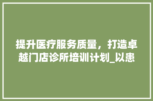 提升医疗服务质量，打造卓越门店诊所培训计划_以患者需求为导向