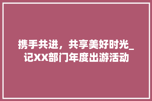 携手共进，共享美好时光_记XX部门年度出游活动