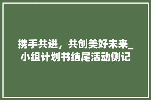 携手共进，共创美好未来_小组计划书结尾活动侧记