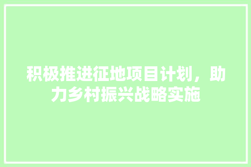 积极推进征地项目计划，助力乡村振兴战略实施 问答