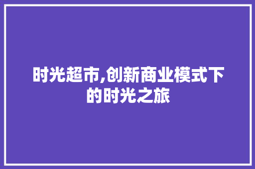 时光超市,创新商业模式下的时光之旅