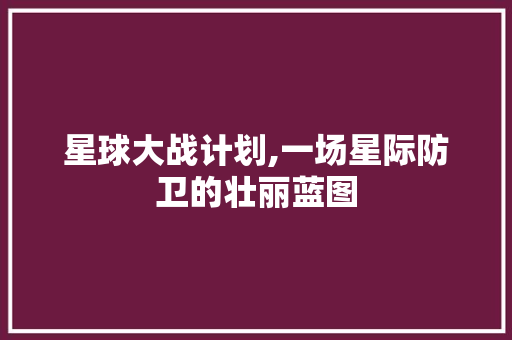 星球大战计划,一场星际防卫的壮丽蓝图