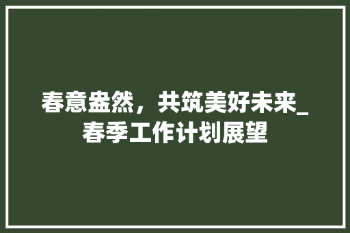春意盎然，共筑美好未来_春季工作计划展望