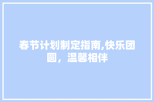 春节计划制定指南,快乐团圆，温馨相伴