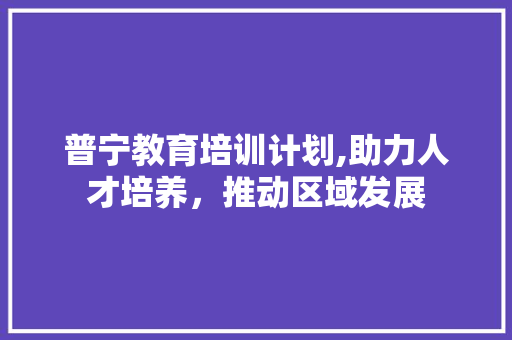 普宁教育培训计划,助力人才培养，推动区域发展