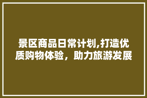 景区商品日常计划,打造优质购物体验，助力旅游发展新篇章