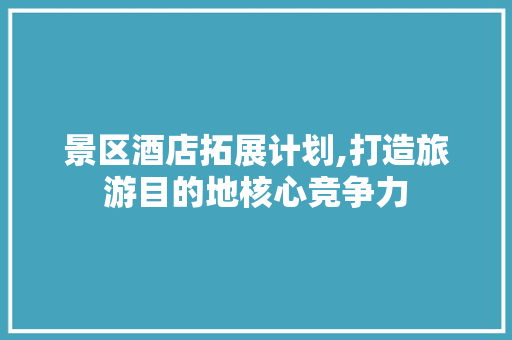 景区酒店拓展计划,打造旅游目的地核心竞争力