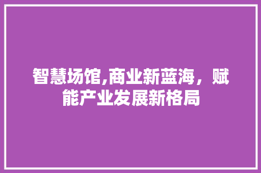 智慧场馆,商业新蓝海，赋能产业发展新格局