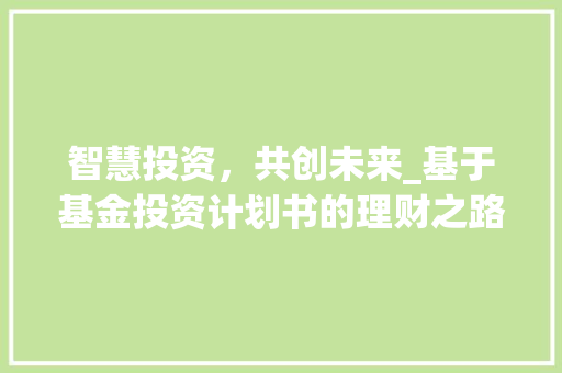 智慧投资，共创未来_基于基金投资计划书的理财之路