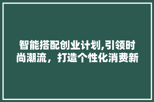 智能搭配创业计划,引领时尚潮流，打造个性化消费新时代