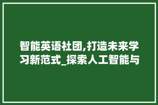 智能英语社团,打造未来学习新范式_探索人工智能与语言学习的融合之路