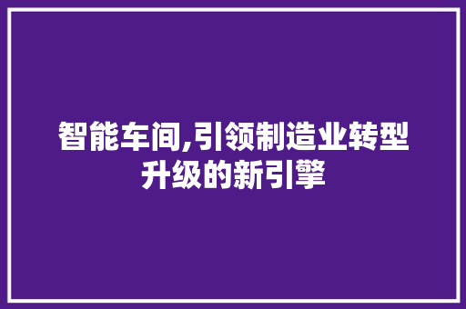 智能车间,引领制造业转型升级的新引擎