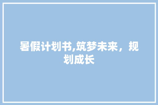 暑假计划书,筑梦未来，规划成长